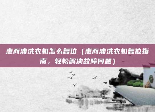 惠而浦洗衣机怎么复位(惠而浦洗衣机复位指南,轻松解决故障问题)