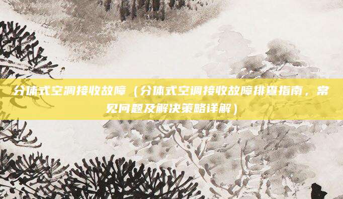 分体式空凋接收故障（分体式空调接收故障排查指南，常见问题及解决策略详解）