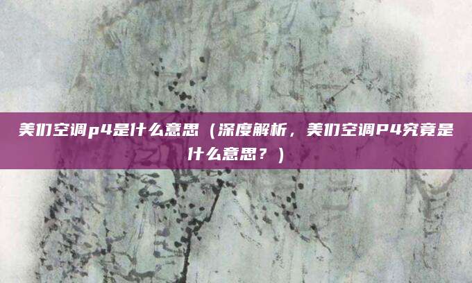 美们空调p4是什么意思（深度解析，美们空调P4究竟是什么意思？）