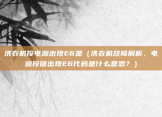 洗衣机按电源出现E6是（洗衣机故障解析，电源按键出现E6代码是什么意思？）