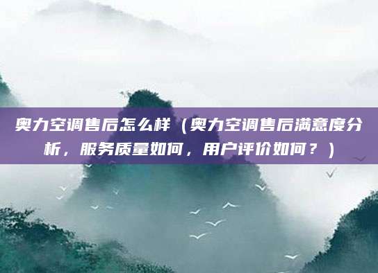 奥力空调售后怎么样（奥力空调售后满意度分析，服务质量如何，用户评价如何？）