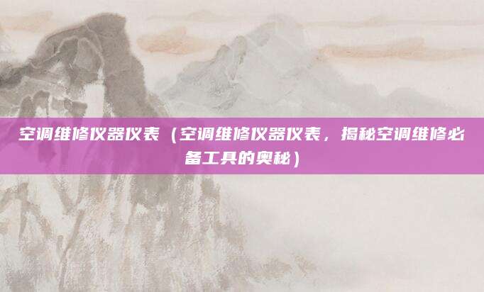 空调维修仪器仪表（空调维修仪器仪表，揭秘空调维修必备工具的奥秘）