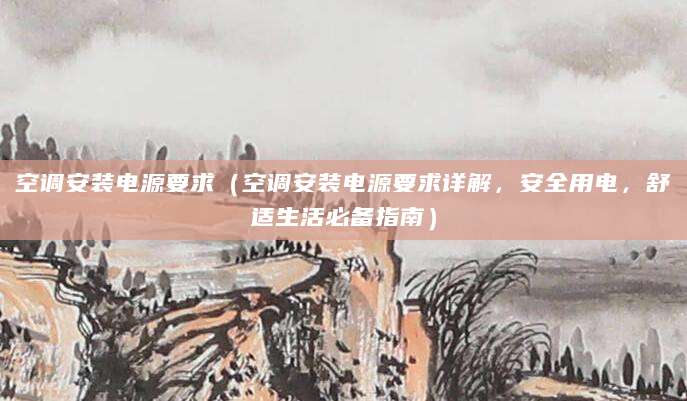 空调安装电源要求（空调安装电源要求详解，安全用电，舒适生活必备指南）