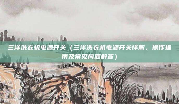 三洋洗衣机电源开关（三洋洗衣机电源开关详解，操作指南及常见问题解答）