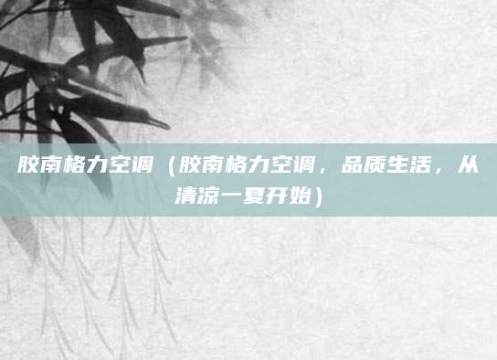 胶南格力空调（胶南格力空调，品质生活，从清凉一夏开始）