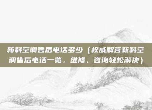 新科空调售后电话多少（权威解答新科空调售后电话一览，维修、咨询轻松解决）