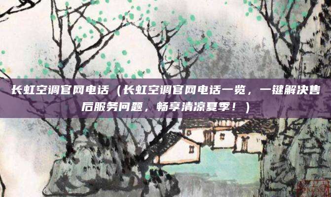 长虹空调官网电话（长虹空调官网电话一览，一键解决售后服务问题，畅享清凉夏季！）