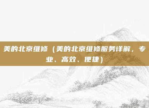 美的北京维修(美的北京维修服务详解,专业、高效、便捷)