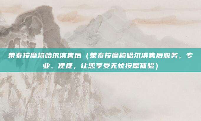 荣泰按摩椅哈尔滨售后（荣泰按摩椅哈尔滨售后服务，专业、便捷，让您享受无忧按摩体验）