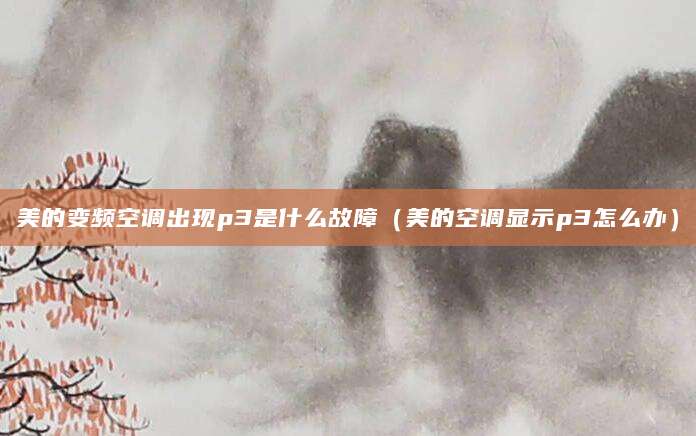 美的变频空调出现p3是什么故障（美的空调显示p3怎么办）