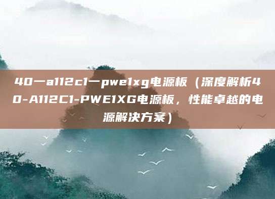 40一a112c1一pwe1xg电源板（深度解析40-A112C1-PWE1XG电源板，性能卓越的电源解决方案）