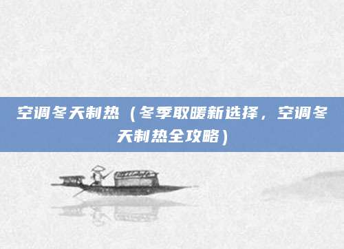 空调冬天制热（冬季取暖新选择，空调冬天制热全攻略）