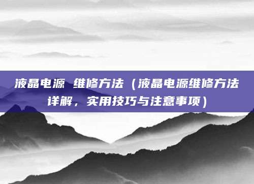 液晶电源 维修方法(液晶电源维修方法详解,实用技巧与注意事项)