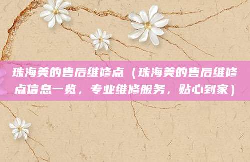 珠海美的售后维修点（珠海美的售后维修点信息一览，专业维修服务，贴心到家）