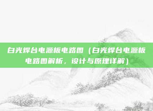 白光焊台电源板电路图（白光焊台电源板电路图解析，设计与原理详解）