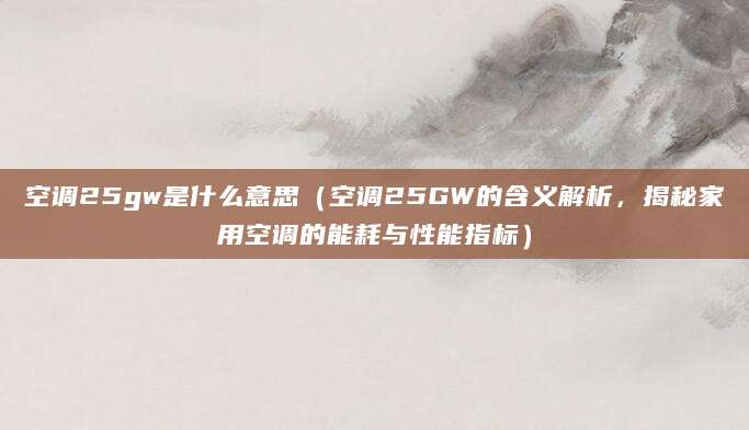 空调25gw是什么意思（空调25GW的含义解析，揭秘家用空调的能耗与性能指标）