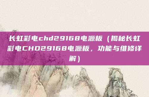 长虹彩电chd29168电源板（揭秘长虹彩电CHD29168电源板，功能与维修详解）