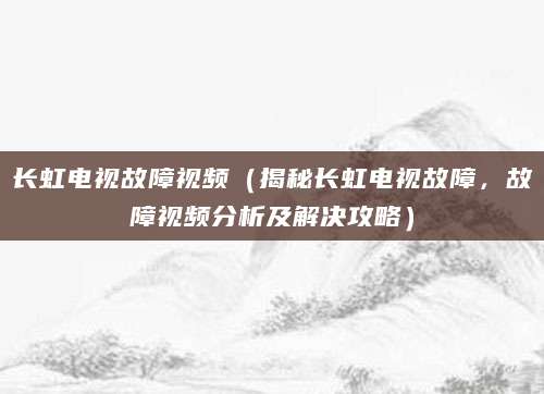 长虹电视故障视频(揭秘长虹电视故障,故障视频分析及解决攻略)
