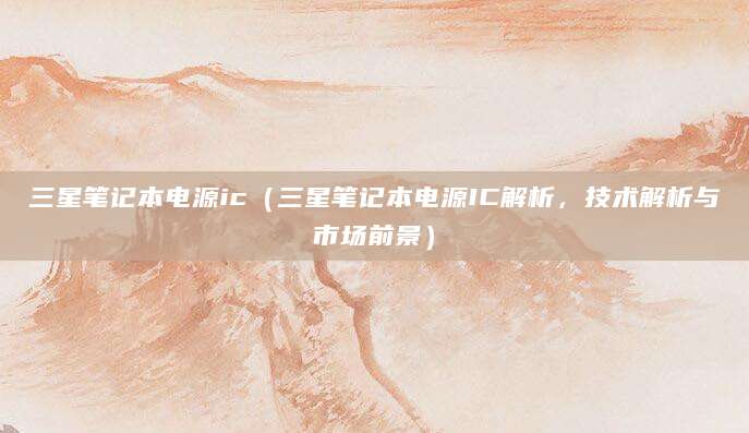 三星笔记本电源ic（三星笔记本电源IC解析，技术解析与市场前景）