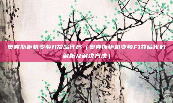 奥克斯柜机变频f1故障代码(奥克斯柜机变频F1故障代码解析及解决方法)