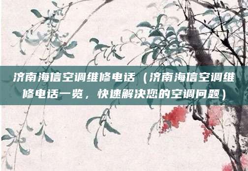 济南海信空调维修电话（济南海信空调维修电话一览，快速解决您的空调问题）