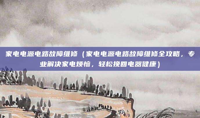 家电电源电路故障维修（家电电源电路故障维修全攻略，专业解决家电烦恼，轻松挽回电器健康）