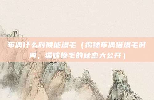 布偶什么时候能爆毛（揭秘布偶猫爆毛时间，猫咪换毛的秘密大公开）