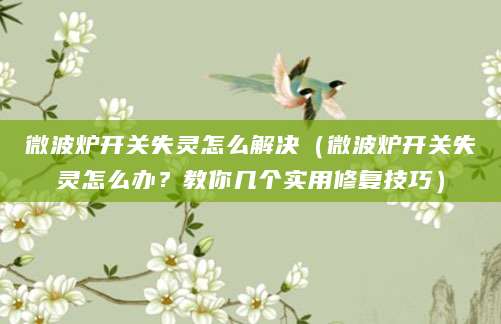 微波炉开关失灵怎么解决（微波炉开关失灵怎么办？教你几个实用修复技巧）
