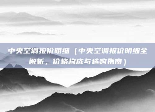 中央空调报价明细（中央空调报价明细全解析，价格构成与选购指南）