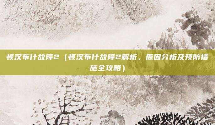 顿汉布什故障2（顿汉布什故障2解析，原因分析及预防措施全攻略）