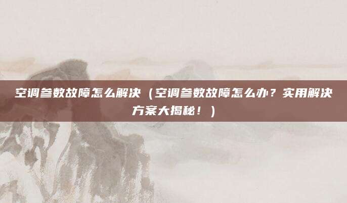 空调参数故障怎么解决（空调参数故障怎么办？实用解决方案大揭秘！）