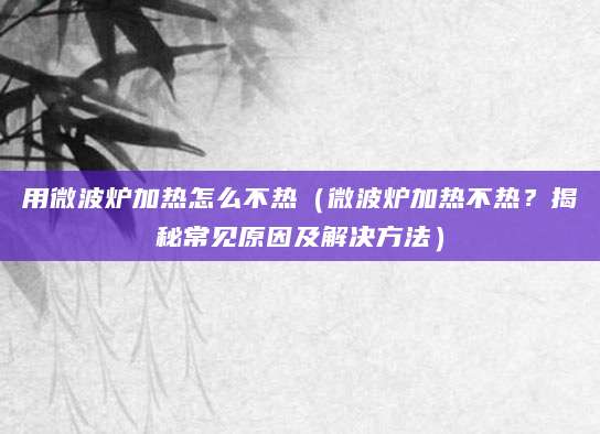 用微波炉加热怎么不热（微波炉加热不热？揭秘常见原因及解决方法）