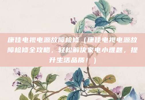 康佳电视电源故障检修（康佳电视电源故障检修全攻略，轻松解决家电小难题，提升生活品质！）