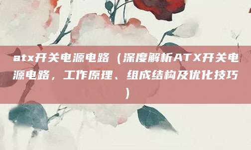 atx开关电源电路（深度解析ATX开关电源电路，工作原理、组成结构及优化技巧）