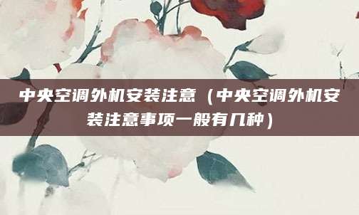 中央空调外机安装注意（中央空调外机安装注意事项一般有几种）