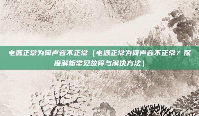 电源正常为何声音不正常（电源正常为何声音不正常？深度解析常见故障与解决方法）