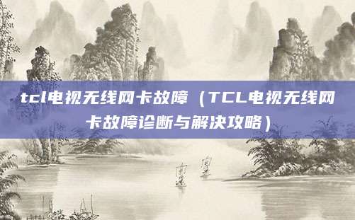 tcl电视无线网卡故障（TCL电视无线网卡故障诊断与解决攻略）