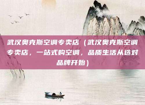 武汉奥克斯空调专卖店（武汉奥克斯空调专卖店，一站式购空调，品质生活从选对品牌开始）