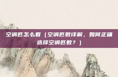 空调匹怎么看(空调匹数详解,如何正确选择空调匹数?)