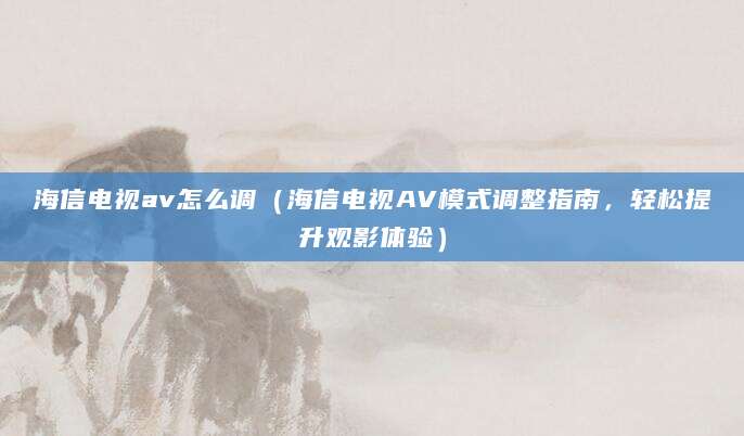 海信电视av怎么调（海信电视AV模式调整指南，轻松提升观影体验）