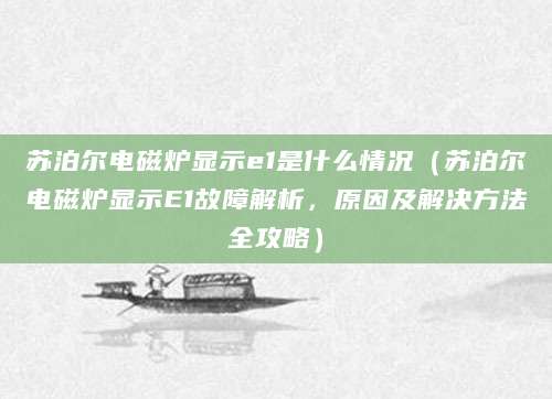 苏泊尔电磁炉显示e1是什么情况(苏泊尔电磁炉显示E1故障解析,原因及解决方法全攻略)