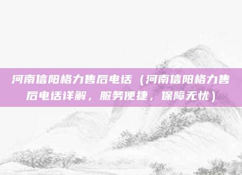 河南信阳格力售后电话（河南信阳格力售后电话详解，服务便捷，保障无忧）