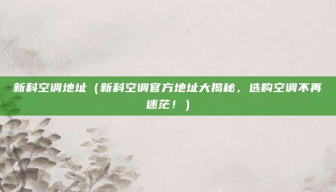 新科空调地址（新科空调官方地址大揭秘，选购空调不再迷茫！）