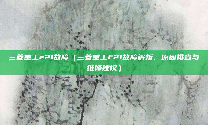 三菱重工e21故障（三菱重工E21故障解析，原因排查与维修建议）