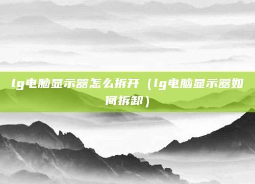 lg电脑显示器怎么拆开（lg电脑显示器如何拆卸）