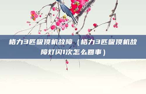 格力3匹吸顶机故障（格力3匹吸顶机故障灯闪1次怎么回事）
