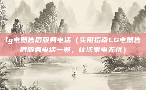 lg电器售后服务电话（实用指南LG电器售后服务电话一览，让您家电无忧）