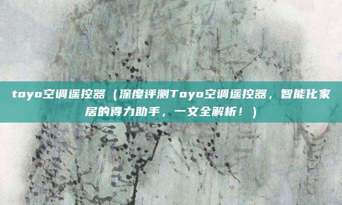 toyo空调遥控器(深度评测Toyo空调遥控器,智能化家居的得力助手,一文全解析!)