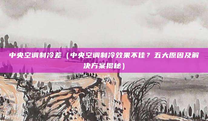 中央空调制冷差(中央空调制冷效果不佳?五大原因及解决方案揭秘)