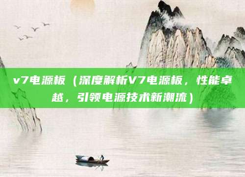 v7电源板(深度解析V7电源板,性能卓越,引领电源技术新潮流)